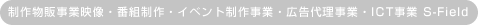 制作物販事業映像・番組制作・イベント制作事業・広告代理事業・ICT事業 S-Field